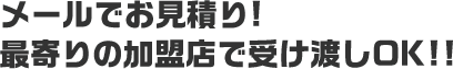 メールでお見積もり！最寄りの加盟店で受け渡しOK!!